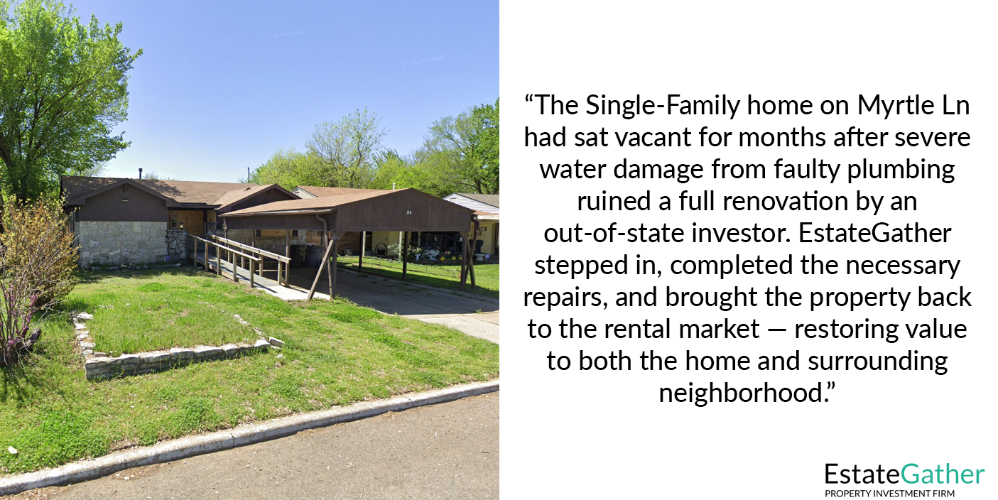 218 E Myrtle Ln. The Original Mile. Midwest City Oklahoma. Oklahoma City. The single-family home on Myrtle Ln had sat vacant for months after severe water damage from faulty plumbing ruined a full renovation by an out-of-state investor. EstateGather stepped in, completed the necessary repairs, and brought the property back to the rental market — restoring value to both the home and the surrounding neighborhood.